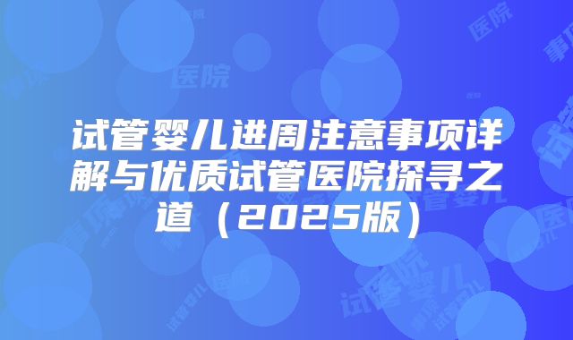 试管婴儿进周注意事项详解与优质试管医院探寻之道(2025版)