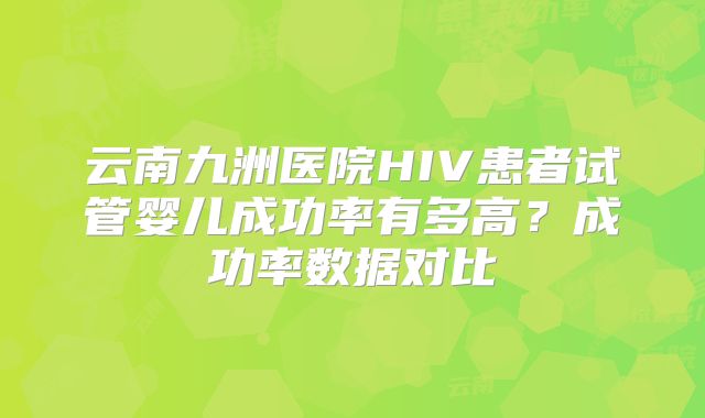 云南九洲医院HIV患者试管婴儿成功率有多高?成功率数据对比