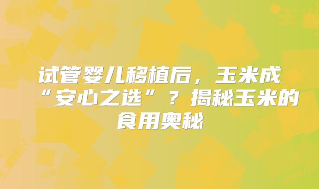 试管婴儿移植后,玉米成“安心之选”?揭秘玉米的食用奥秘