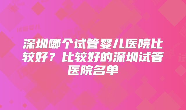 深圳哪个试管婴儿医院比较好?比较好的深圳试管医院名单