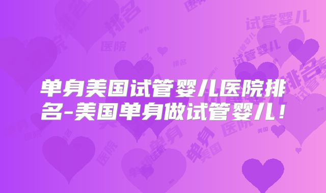 单身美国试管婴儿医院排名-美国单身做试管婴儿！