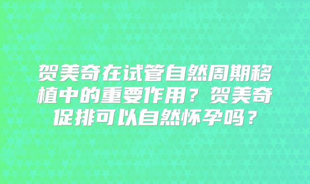 贺美奇在试管自然周期移植中的重要作用？贺美奇促排可以自然怀孕吗？