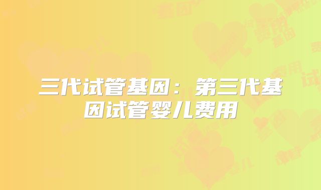 三代试管基因:第三代基因试管婴儿费用