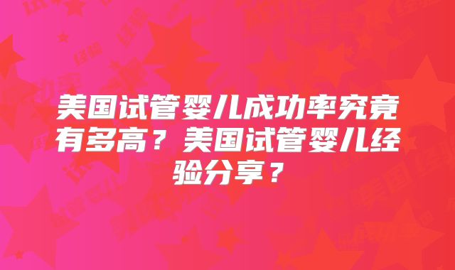 美国试管婴儿成功率究竟有多高?美国试管婴儿经验分享?
