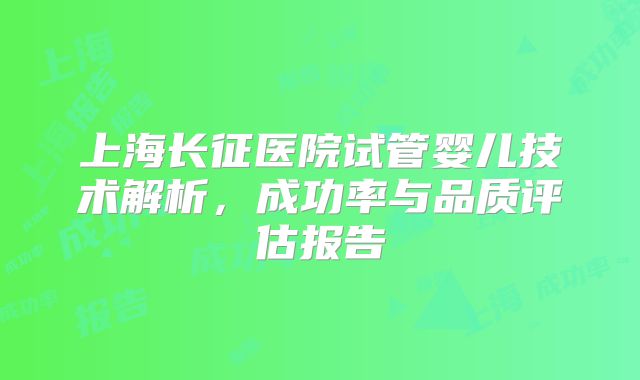 上海长征医院试管婴儿技术解析,成功率与品质评估报告