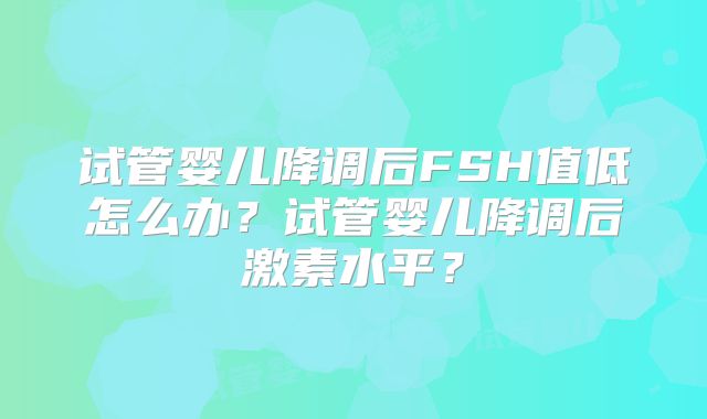 试管婴儿降调后FSH值低怎么办?试管婴儿降调后激素水平?