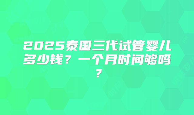 2025泰国三代试管婴儿多少钱?一个月时间够吗?