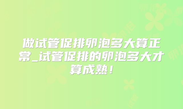 做试管促排卵泡多大算正常_试管促排的卵泡多大才算成熟!