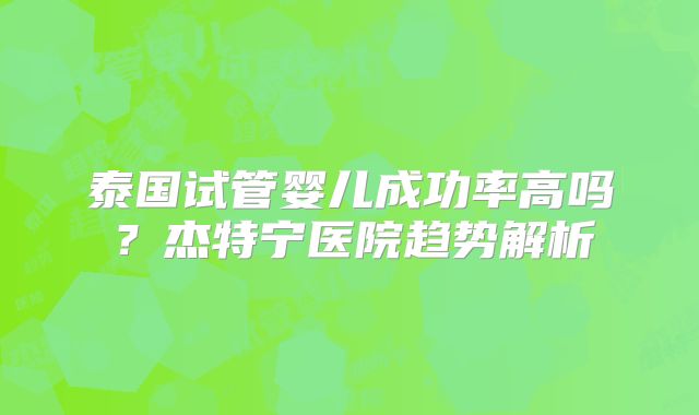 泰国试管婴儿成功率高吗？杰特宁医院趋势解析