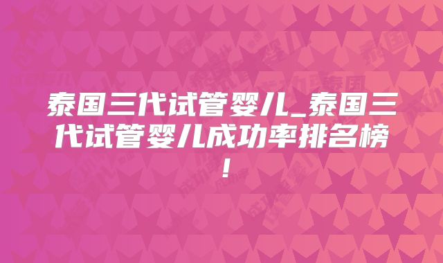 泰国三代试管婴儿_泰国三代试管婴儿成功率排名榜！