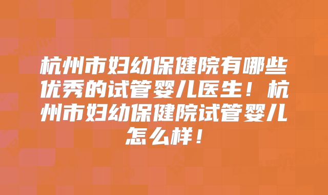 杭州市妇幼保健院有哪些优秀的试管婴儿医生!杭州市妇幼保健院试管婴儿怎么样!