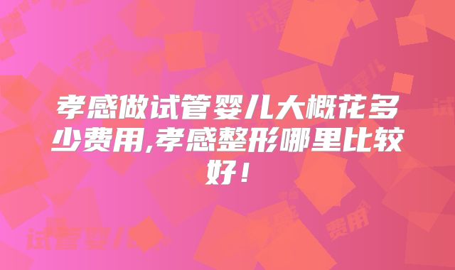 孝感做试管婴儿大概花多少费用,孝感整形哪里比较好!