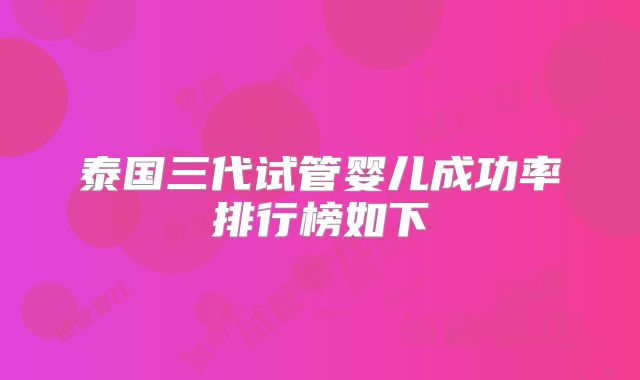 泰国三代试管婴儿成功率排行榜如下