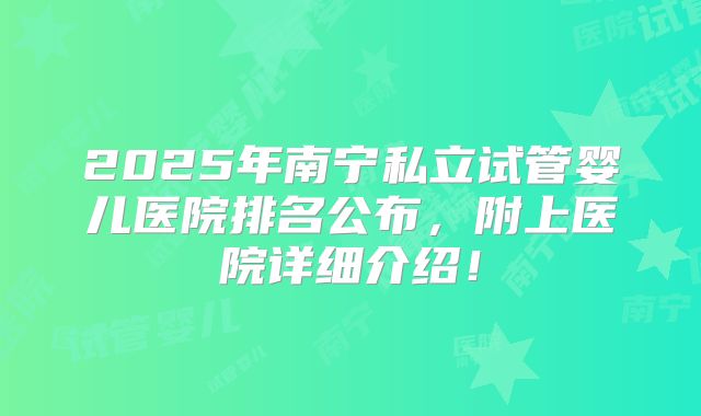 2025年南宁私立试管婴儿医院排名公布,附上医院详细介绍!