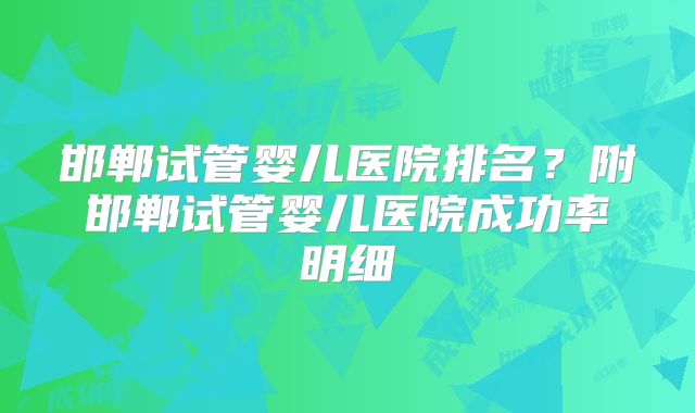 邯郸试管婴儿医院排名?附邯郸试管婴儿医院成功率明细
