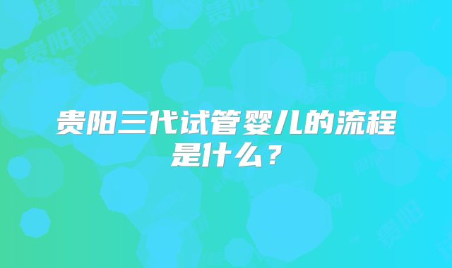 贵阳三代试管婴儿的流程是什么？