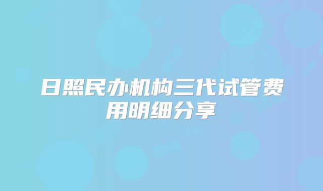 日照民办机构三代试管费用明细分享