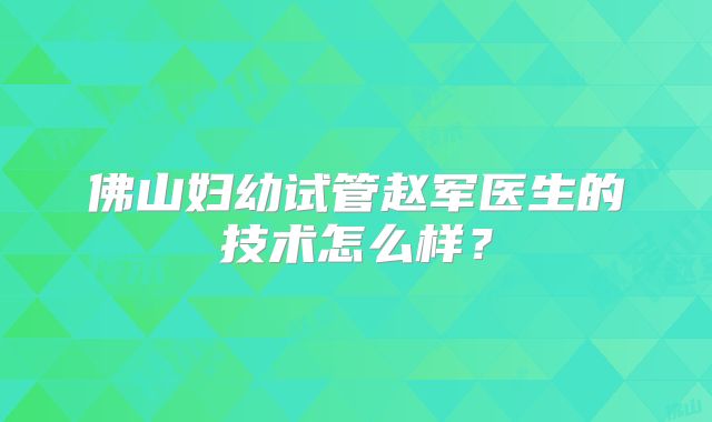 佛山妇幼试管赵军医生的技术怎么样?