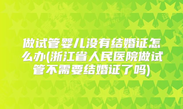 做试管婴儿没有结婚证怎么办(浙江省人民医院做试管不需要结婚证了吗)