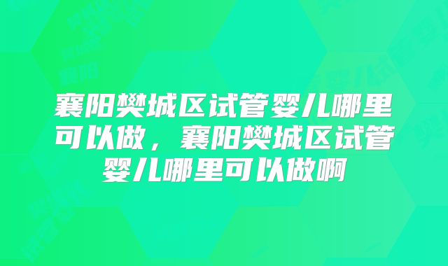 襄阳樊城区试管婴儿哪里可以做,襄阳樊城区试管婴儿哪里可以做啊