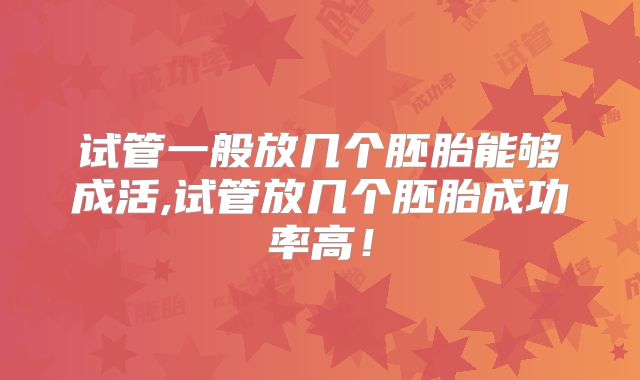 试管一般放几个胚胎能够成活,试管放几个胚胎成功率高!