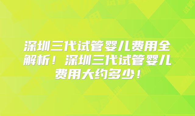 深圳三代试管婴儿费用全解析!深圳三代试管婴儿费用大约多少!