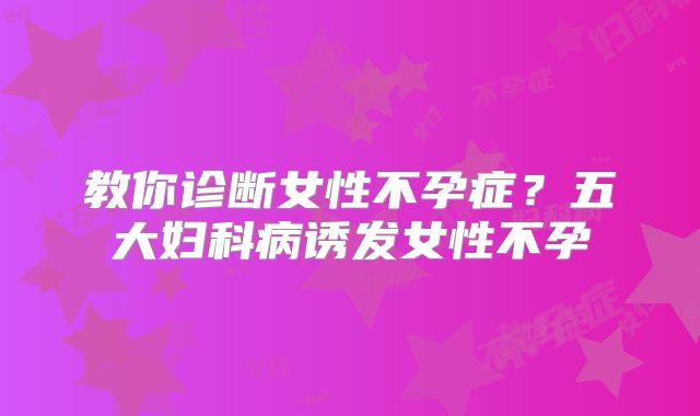 教你诊断女性不孕症?五大妇科病诱发女性不孕