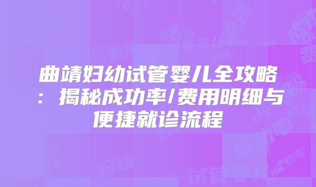 曲靖妇幼试管婴儿全攻略:揭秘成功率/费用明细与便捷就诊流程