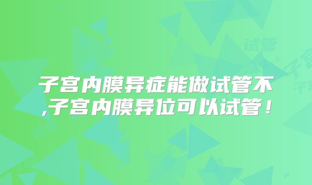 子宫内膜异症能做试管不,子宫内膜异位可以试管！