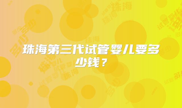 珠海第三代试管婴儿要多少钱?
