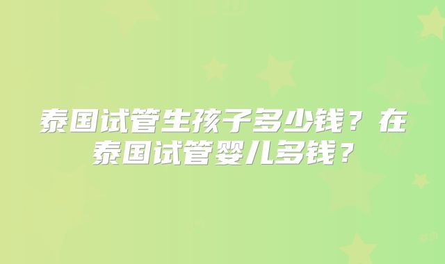 泰国试管生孩子多少钱？在泰国试管婴儿多钱？