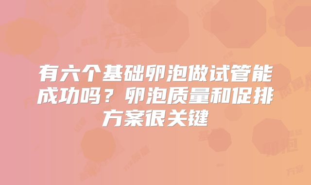 有六个基础卵泡做试管能成功吗?卵泡质量和促排方案很关键