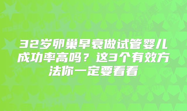 32岁卵巢早衰做试管婴儿成功率高吗？这3个有效方法你一定要看看