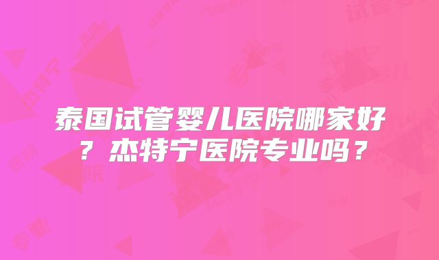 泰国试管婴儿医院哪家好？杰特宁医院专业吗？