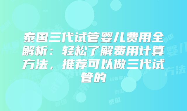 泰国三代试管婴儿费用全解析：轻松了解费用计算方法，推荐可以做三代试管的