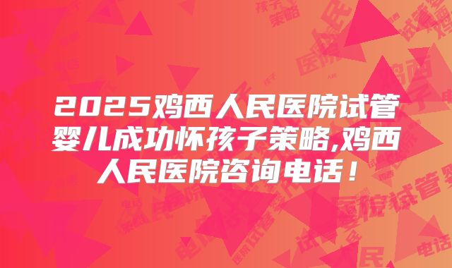 2025鸡西人民医院试管婴儿成功怀孩子策略,鸡西人民医院咨询电话!