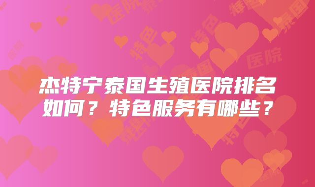 杰特宁泰国生殖医院排名如何？特色服务有哪些？