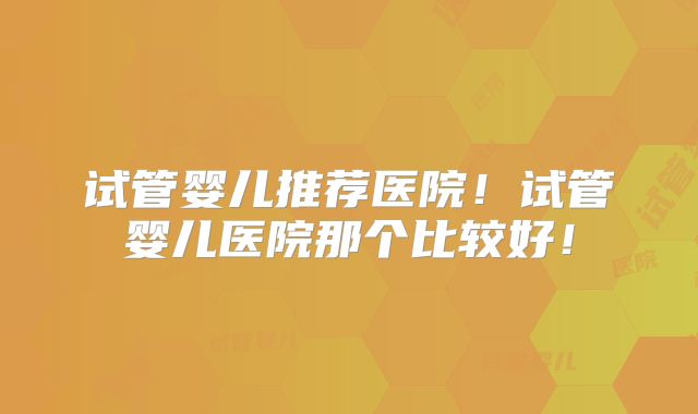 试管婴儿推荐医院!试管婴儿医院那个比较好!