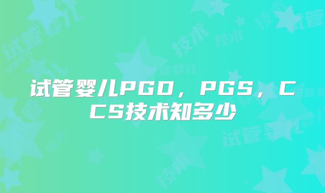 试管婴儿PGD，PGS，CCS技术知多少