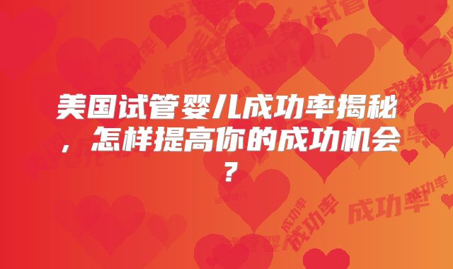 美国试管婴儿成功率揭秘，怎样提高你的成功机会？