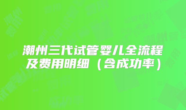 潮州三代试管婴儿全流程及费用明细（含成功率）