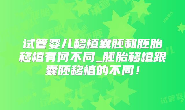 试管婴儿移植囊胚和胚胎移植有何不同_胚胎移植跟囊胚移植的不同!
