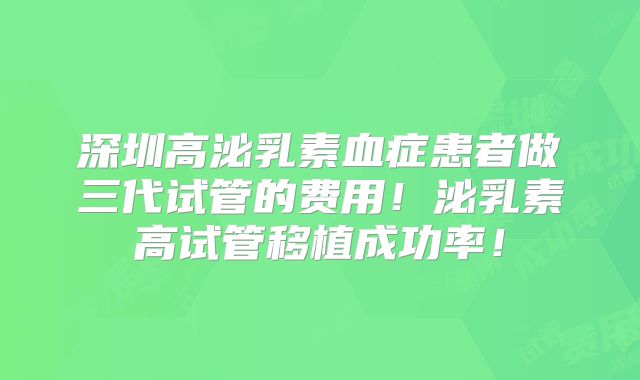 深圳高泌乳素血症患者做三代试管的费用！泌乳素高试管移植成功率！