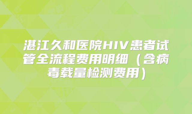 湛江久和医院HIV患者试管全流程费用明细(含病毒载量检测费用)
