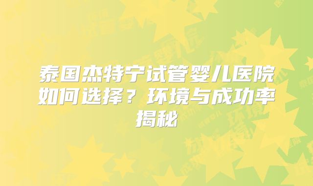泰国杰特宁试管婴儿医院如何选择?环境与成功率揭秘