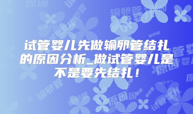 试管婴儿先做输卵管结扎的原因分析_做试管婴儿是不是要先结扎!