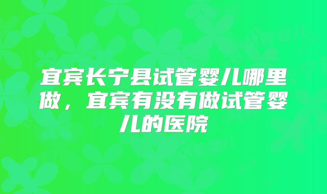宜宾长宁县试管婴儿哪里做，宜宾有没有做试管婴儿的医院