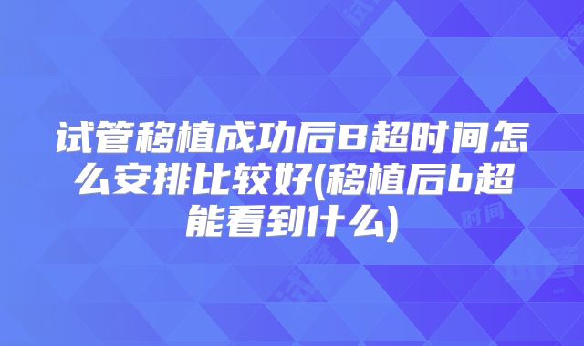 试管移植成功后B超时间怎么安排比较好(移植后b超能看到什么)
