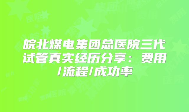 皖北煤电集团总医院三代试管真实经历分享：费用/流程/成功率