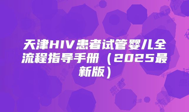 天津HIV患者试管婴儿全流程指导手册（2025最新版）